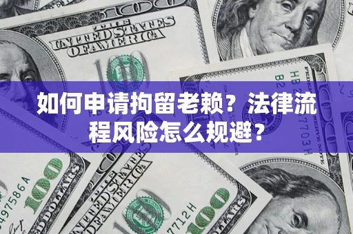 北京如何申请拘留老赖？法律流程风险怎么规避？