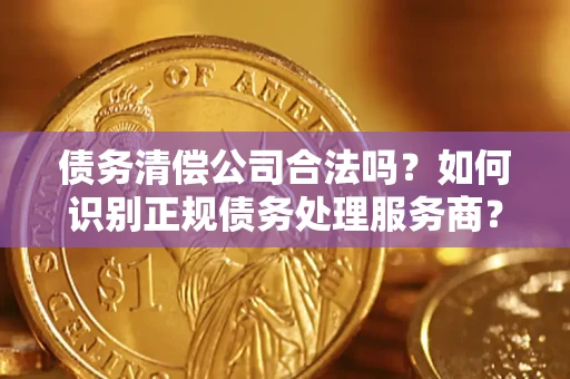 北京债务清偿公司合法吗？如何识别正规债务处理服务商？