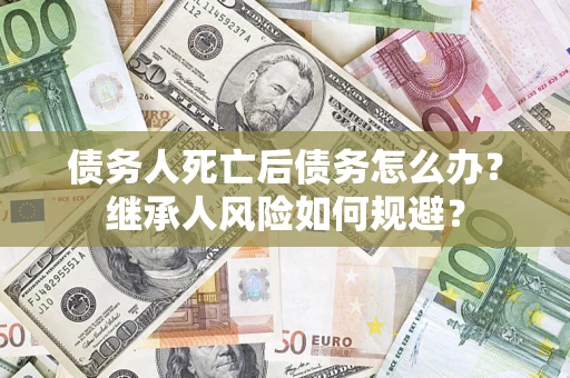 北京债务人死亡后债务怎么办？继承人风险如何规避？