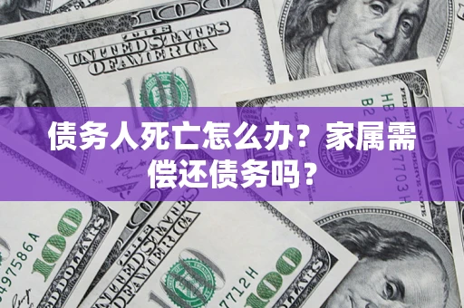 北京债务人死亡怎么办？家属需偿还债务吗？