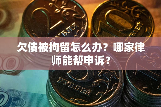 北京欠债被拘留怎么办？哪家律师能帮申诉？