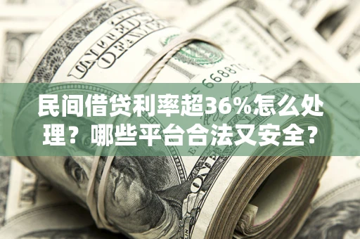 北京民间借贷利率超36%怎么处理？哪些平台合法又安全？