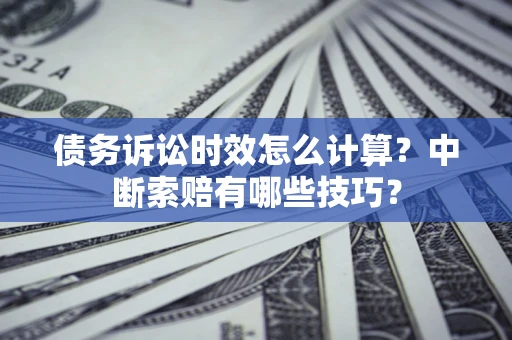 北京债务诉讼时效怎么计算？中断索赔有哪些技巧？
