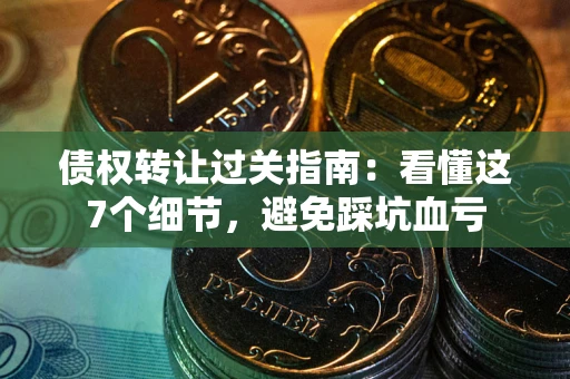 北京债权转让过关指南：看懂这7个细节，避免踩坑血亏