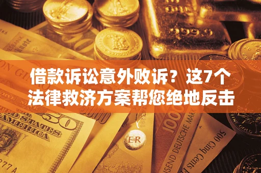 北京借款诉讼意外败诉？这7个法律救济方案帮您绝地反击！