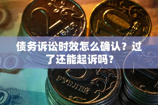 北京债务诉讼时效怎么确认？过了还能起诉吗？