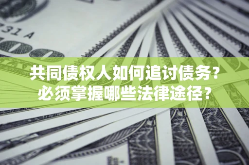 北京共同债权人如何追讨债务？必须掌握哪些法律途径？