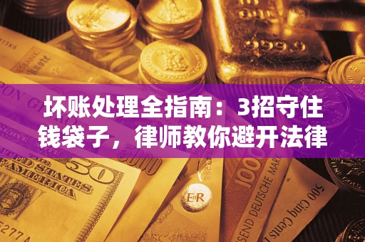 北京坏账处理全指南：3招守住钱袋子，律师教你避开法律雷区