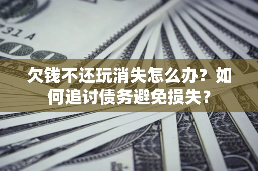 北京欠钱不还玩消失怎么办？如何追讨债务避免损失？