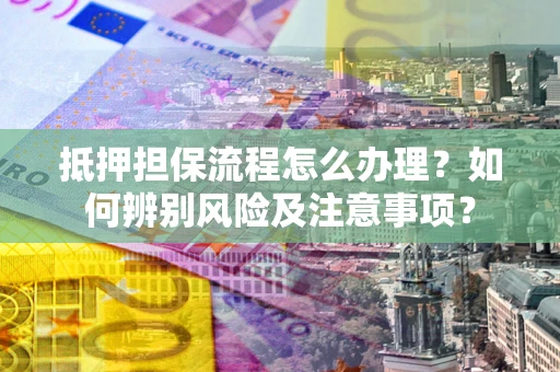 北京抵押担保流程怎么办理？如何辨别风险及注意事项？