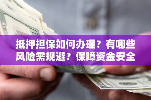 北京抵押担保如何办理？有哪些风险需规避？保障资金安全