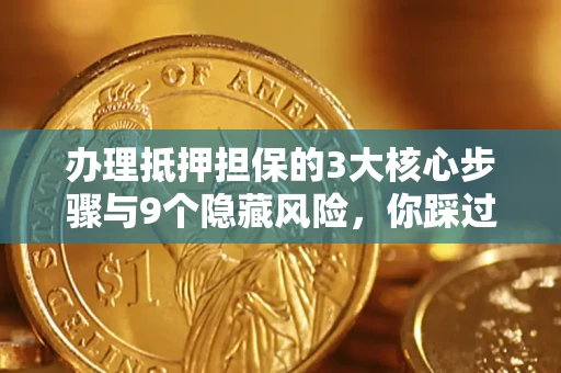 北京办理抵押担保的3大核心步骤与9个隐藏风险，你踩过哪个坑？
